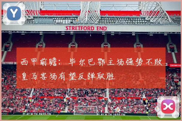 西甲前瞻：毕尔巴鄂主场强势不败皇马客场有望反弹取胜