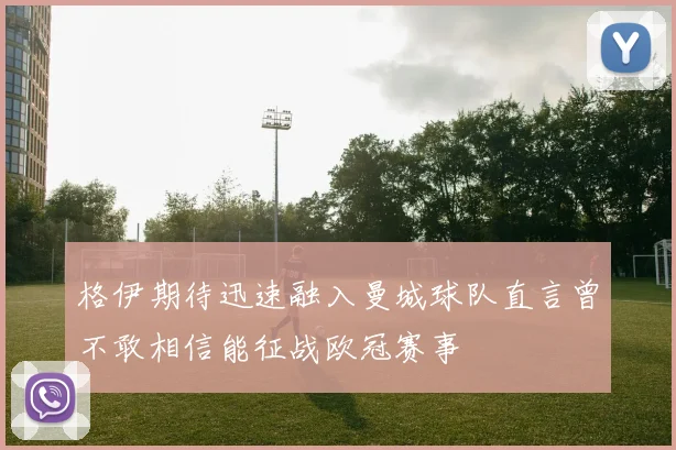 格伊期待迅速融入曼城球队直言曾不敢相信能征战欧冠赛事