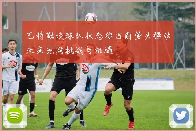 巴特勒谈球队状态称当前势头强劲未来充满挑战与机遇