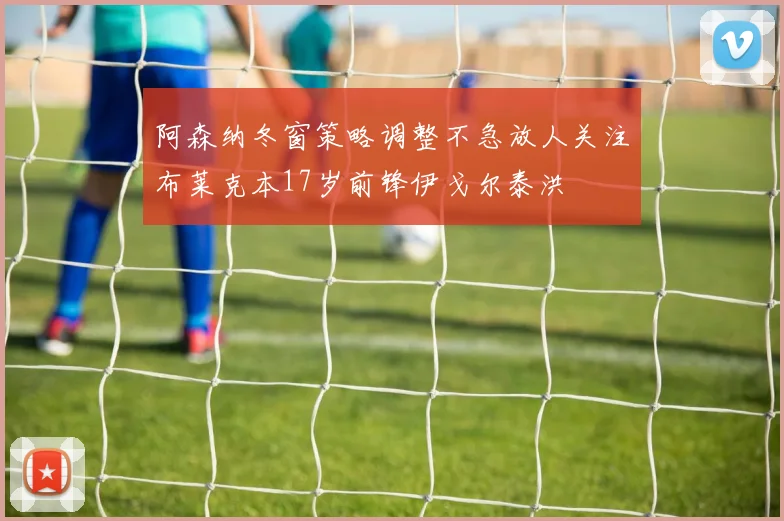 阿森纳冬窗策略调整不急放人关注布莱克本17岁前锋伊戈尔泰洪