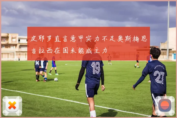 皮耶罗直言意甲实力不足奥斯梅恩吉拉西在国米能成主力
