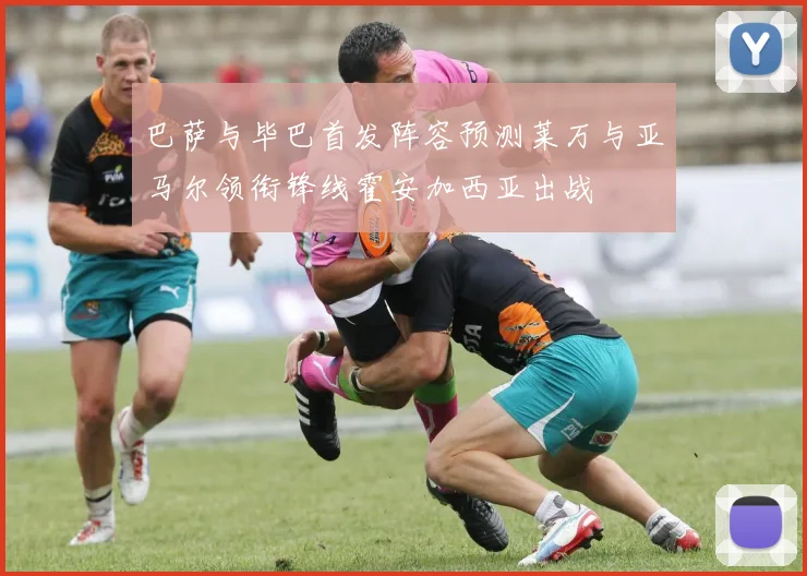 巴萨与毕巴首发阵容预测莱万与亚马尔领衔锋线霍安加西亚出战