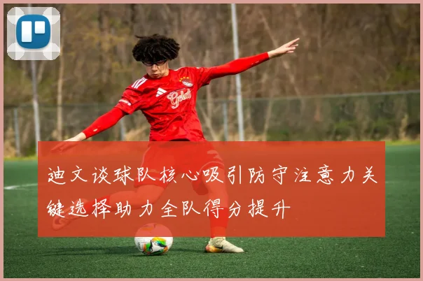 迪文谈球队核心吸引防守注意力关键选择助力全队得分提升