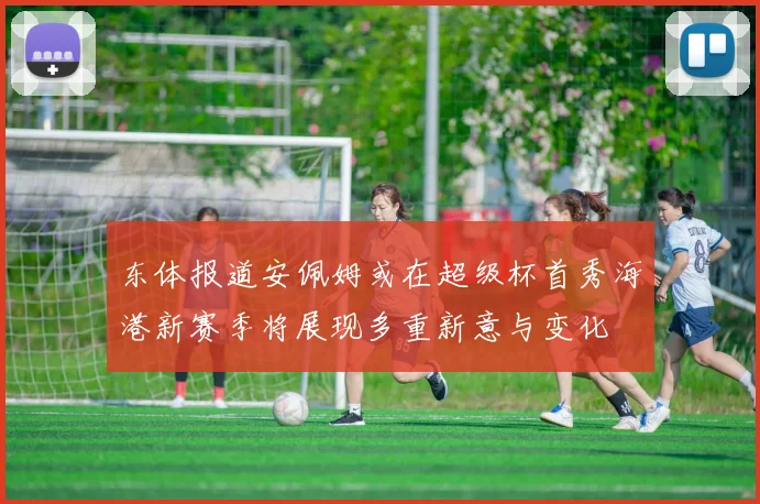 东体报道安佩姆或在超级杯首秀海港新赛季将展现多重新意与变化