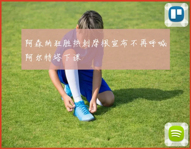 阿森纳狂胜热刺摩根宣布不再呼喊阿尔特塔下课
