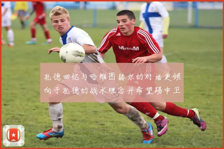 孔德回忆与哈维图赫尔的对话更倾向于孔德的战术理念并希望踢中卫